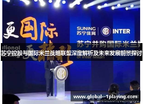 苏宁控股与国际米兰战略联盟深度解析及未来发展前景探讨