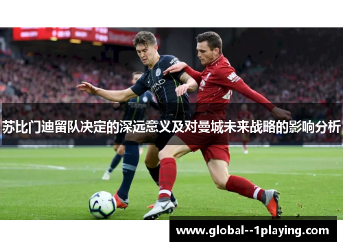 苏比门迪留队决定的深远意义及对曼城未来战略的影响分析