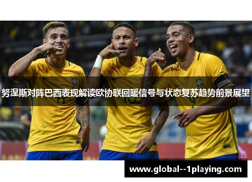 努涅斯对阵巴西表现解读欧协联回暖信号与状态复苏趋势前景展望