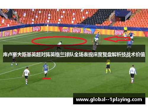 库卢塞夫斯基英超对阵英格兰球队全场表现深度复盘解析技战术价值
