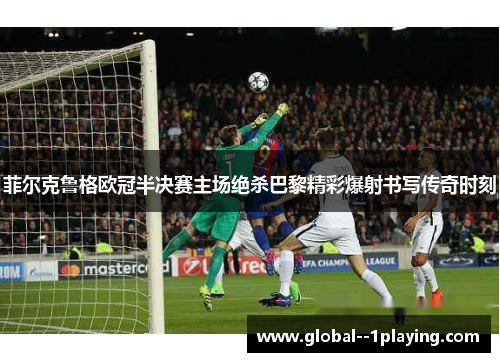 菲尔克鲁格欧冠半决赛主场绝杀巴黎精彩爆射书写传奇时刻