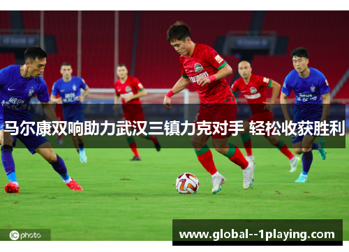 马尔康双响助力武汉三镇力克对手 轻松收获胜利